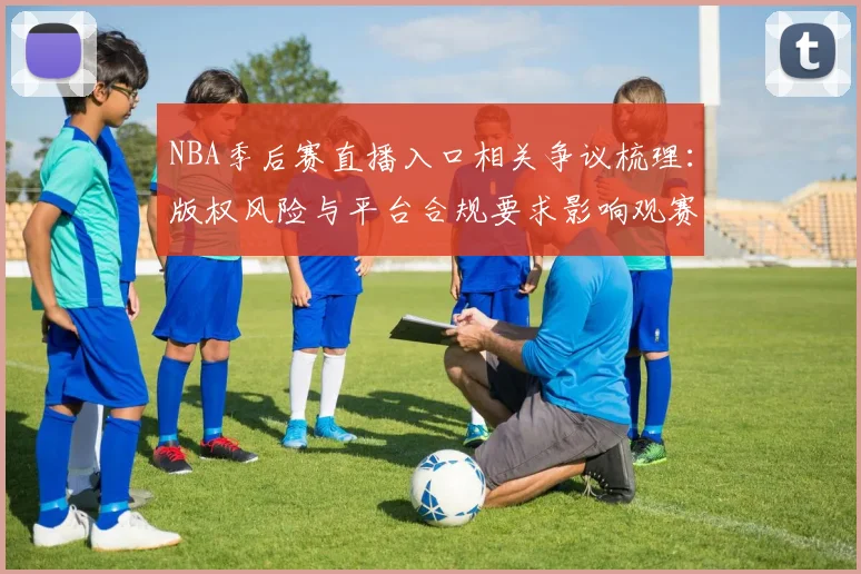 NBA季后赛直播入口相关争议梳理：版权风险与平台合规要求影响观赛渠道