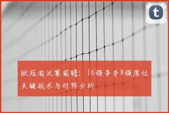 欧冠淘汰赛前瞻：16强争夺8强席位关键战术与对阵分析