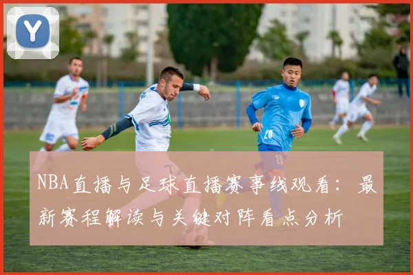 NBA直播与足球直播赛事线观看：最新赛程解读与关键对阵看点分析