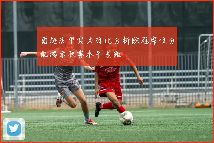 葡超法甲实力对比分析欧冠席位分配揭示联赛水平差距