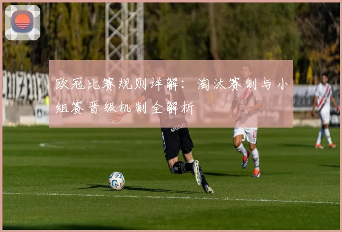 欧冠比赛规则详解：淘汰赛制与小组赛晋级机制全解析