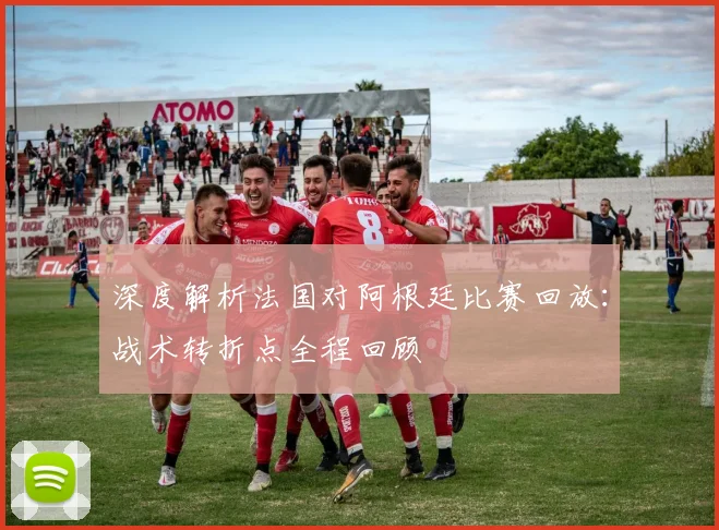 深度解析法国对阿根廷比赛回放：战术转折点全程回顾