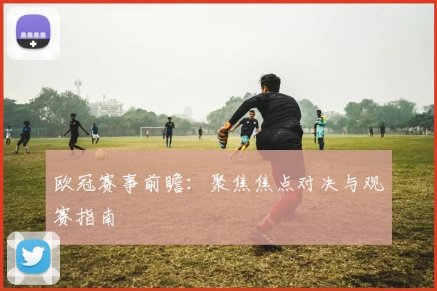 欧冠赛事前瞻：聚焦焦点对决与观赛指南