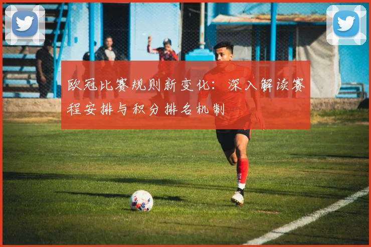 欧冠比赛规则新变化：深入解读赛程安排与积分排名机制