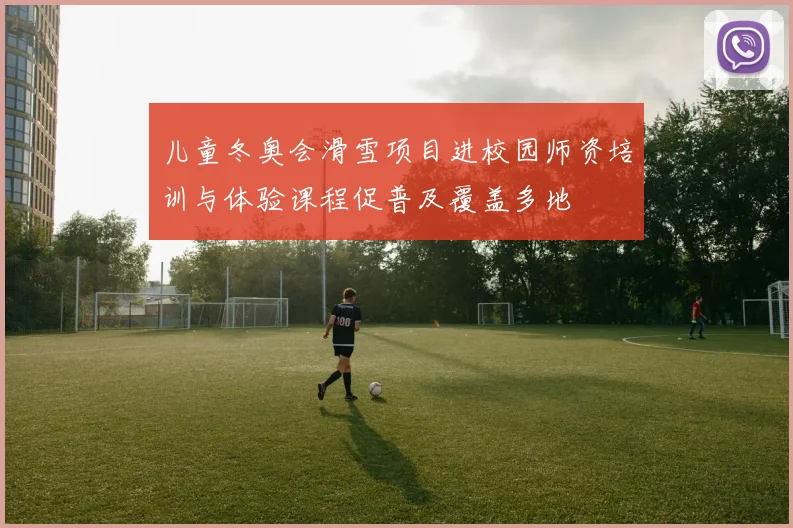 儿童冬奥会滑雪项目进校园师资培训与体验课程促普及覆盖多地