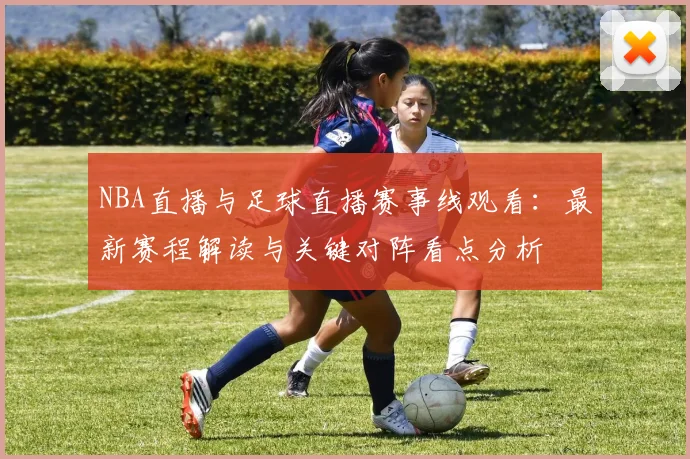 NBA直播与足球直播赛事线观看：最新赛程解读与关键对阵看点分析