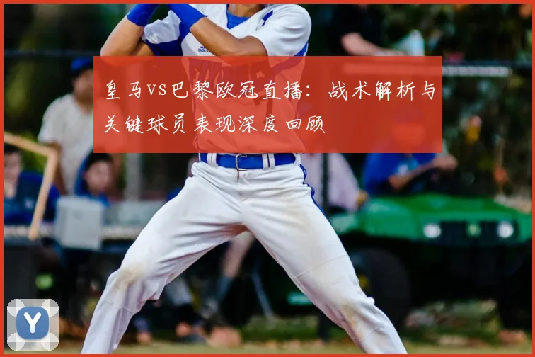 皇马vs巴黎欧冠直播：战术解析与关键球员表现深度回顾