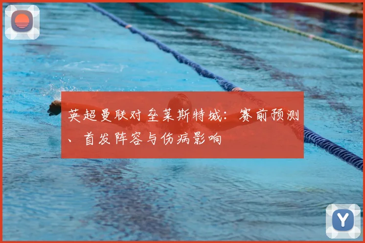 英超曼联对垒莱斯特城：赛前预测、首发阵容与伤病影响