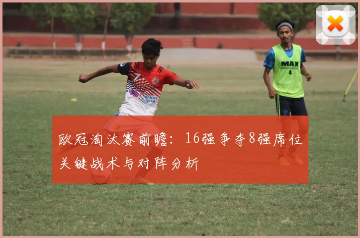 欧冠淘汰赛前瞻：16强争夺8强席位关键战术与对阵分析