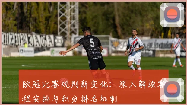 欧冠比赛规则新变化：深入解读赛程安排与积分排名机制
