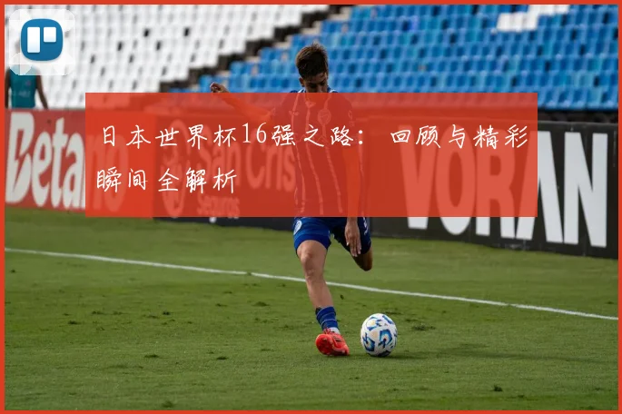 日本世界杯16强之路：回顾与精彩瞬间全解析