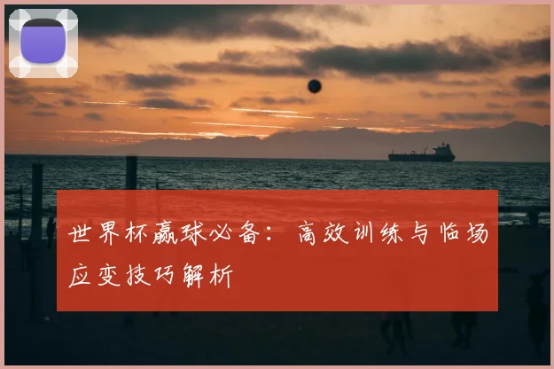 世界杯赢球必备:高效训练与临场应变技巧解析