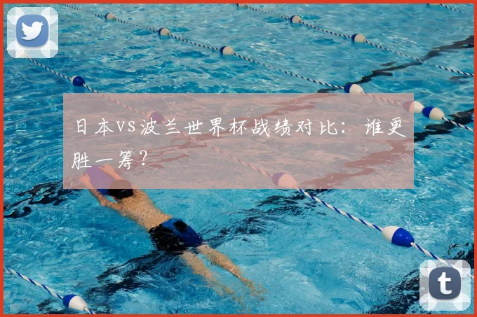 日本vs波兰世界杯战绩对比：谁更胜一筹？