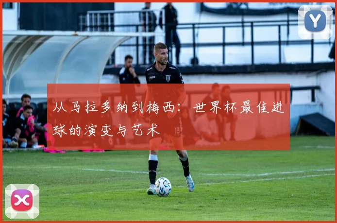 从马拉多纳到梅西：世界杯最佳进球的演变与艺术