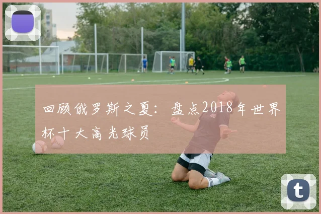 回顾俄罗斯之夏：盘点2018年世界杯十大高光球员