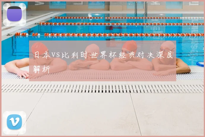 日本vs比利时世界杯经典对决深度解析