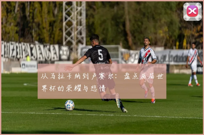 从马拉卡纳到卢赛尔：盘点历届世界杯的荣耀与悲情