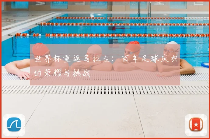 世界杯重返乌拉圭：百年足球庆典的荣耀与挑战