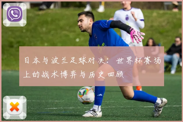 日本与波兰足球对决：世界杯赛场上的战术博弈与历史回顾