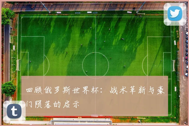 回顾俄罗斯世界杯：战术革新与豪门陨落的启示