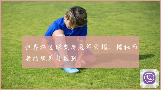 世界杯金球奖与冠军荣耀：揭秘两者的联系与区别