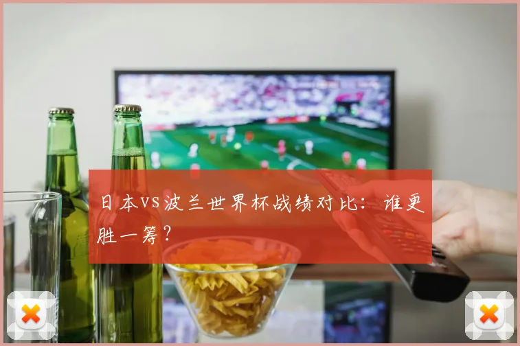 日本vs波兰世界杯战绩对比：谁更胜一筹？