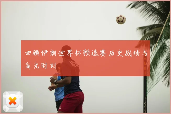 回顾伊朗世界杯预选赛历史战绩与高光时刻