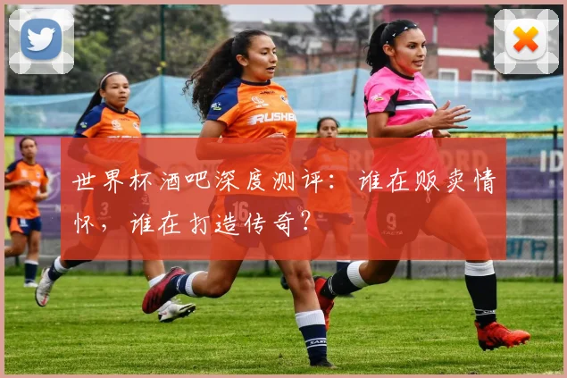 世界杯酒吧深度测评：谁在贩卖情怀，谁在打造传奇？