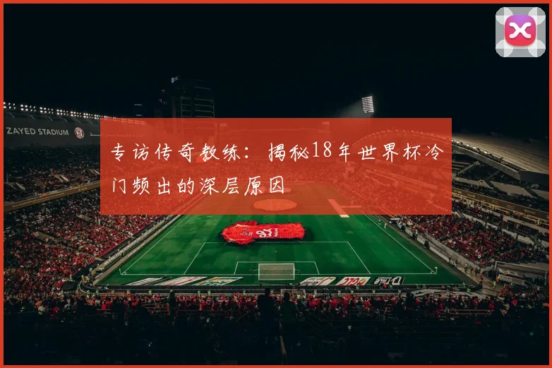 专访传奇教练：揭秘18年世界杯冷门频出的深层原因