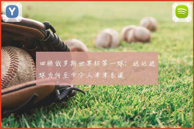 回顾俄罗斯世界杯第一球：这记进球为何至今令人津津乐道