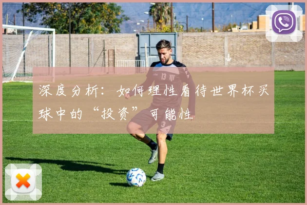 深度分析：如何理性看待世界杯买球中的“投资”可能性