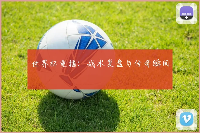 世界杯重播：战术复盘与传奇瞬间
