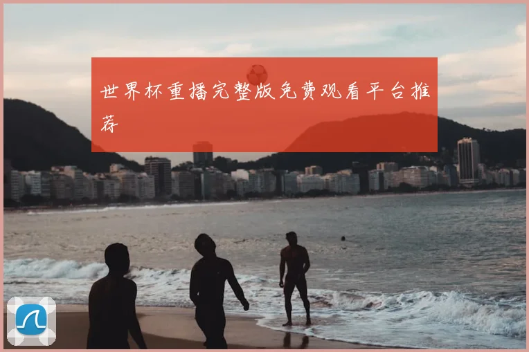 世界杯重播完整版免费观看平台推荐