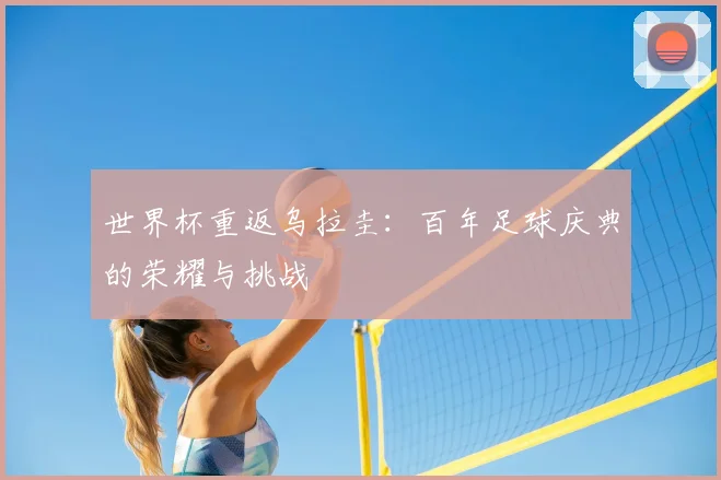 世界杯重返乌拉圭：百年足球庆典的荣耀与挑战