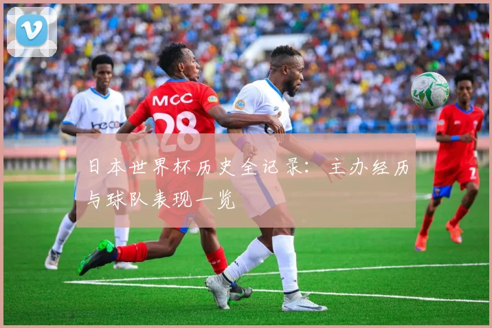 日本世界杯历史全记录：主办经历与球队表现一览