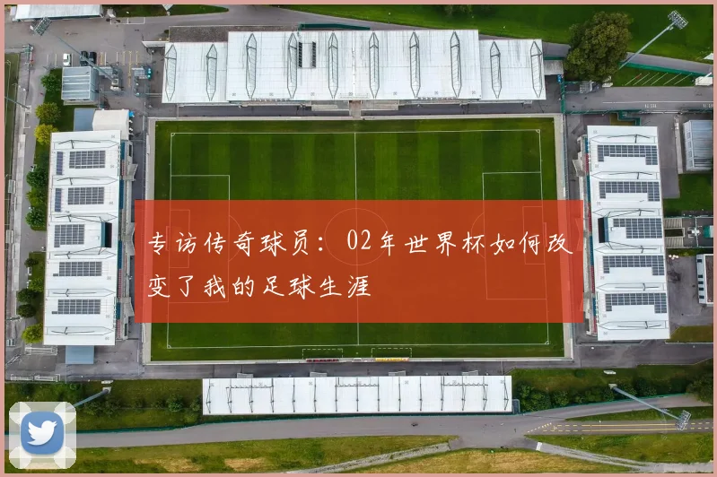 专访传奇球员:02年世界杯如何改变了我的足球生涯