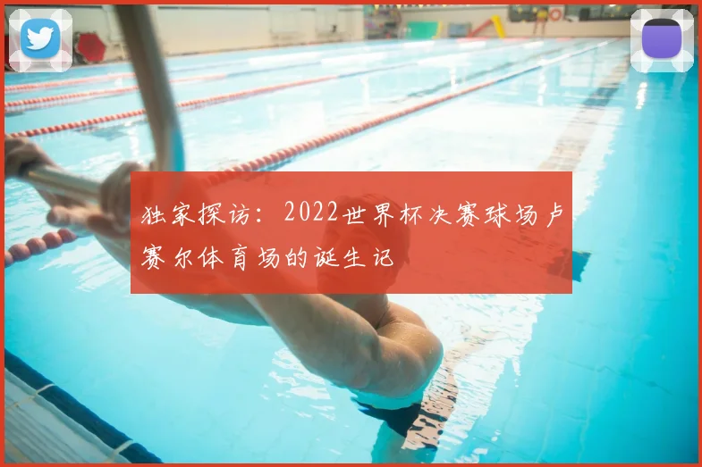 独家探访：2022世界杯决赛球场卢赛尔体育场的诞生记
