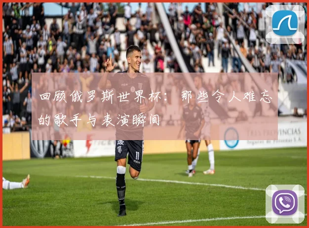回顾俄罗斯世界杯：那些令人难忘的歌手与表演瞬间