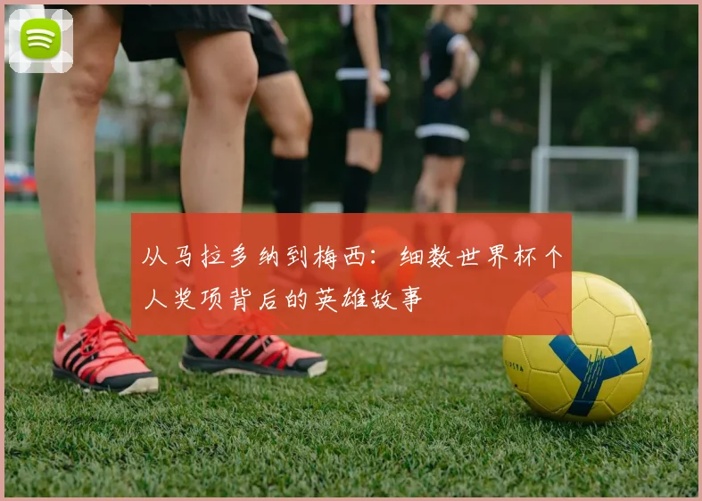 从马拉多纳到梅西：细数世界杯个人奖项背后的英雄故事